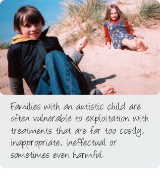 About us: Families with an autistic child are often vulnerable to exploitation with treatments that are far too costly, inappropriate, ineffectual or sometimes even harmful.