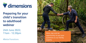 Adult learning disability and autism support provider Dimensions is hosting a free ‘preparing for adulthood’ online event for any family whose child is leaving specialist education in the Summer of 2023 or 2024 (or later).